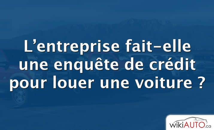 L’entreprise fait-elle une enquête de crédit pour louer une voiture ?